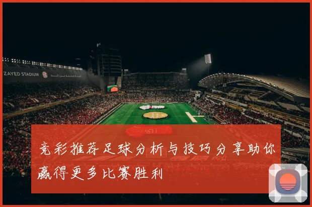 竞彩推荐足球分析与技巧分享助你赢得更多比赛胜利