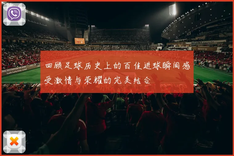 回顾足球历史上的百佳进球瞬间感受激情与荣耀的完美结合