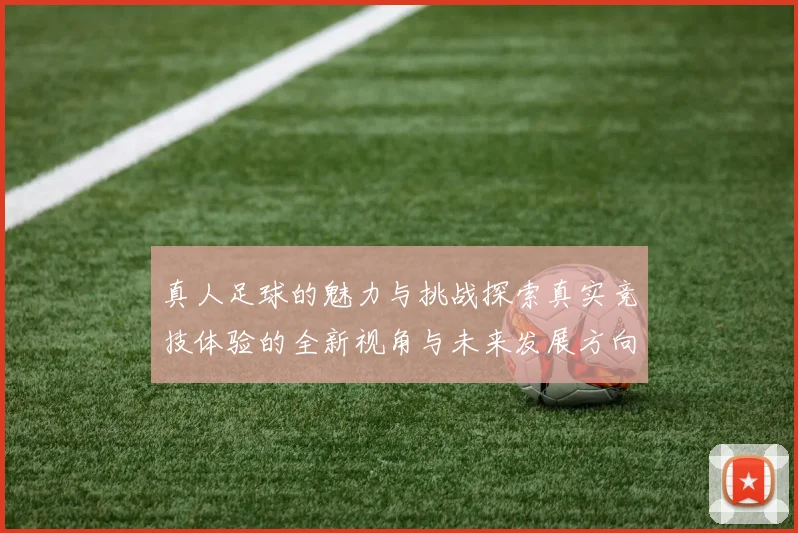 真人足球的魅力与挑战探索真实竞技体验的全新视角与未来发展方向