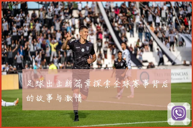 足球出击新篇章探索全球赛事背后的故事与激情