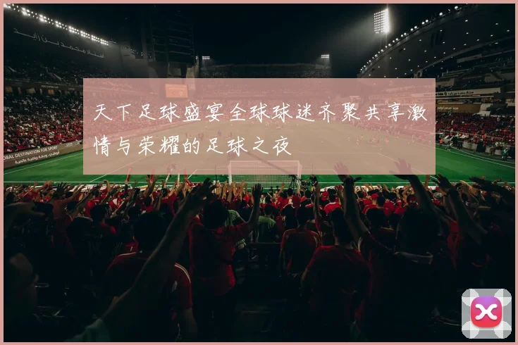 天下足球盛宴全球球迷齐聚共享激情与荣耀的足球之夜