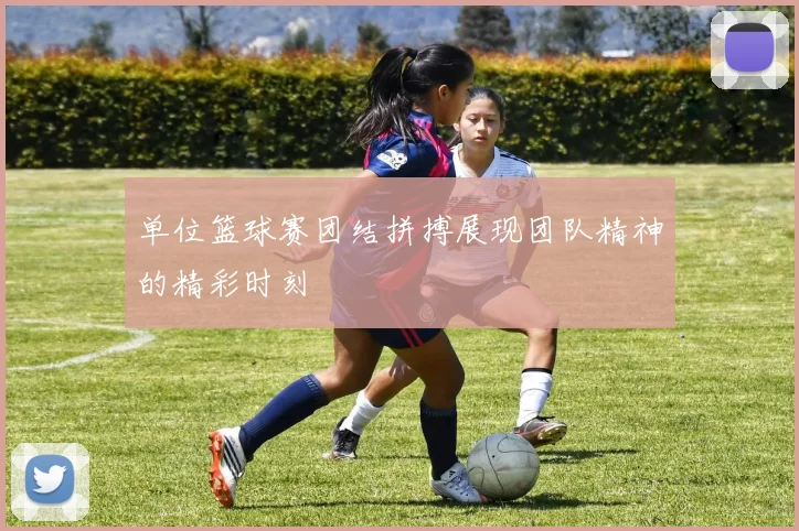 单位篮球赛团结拼搏展现团队精神的精彩时刻