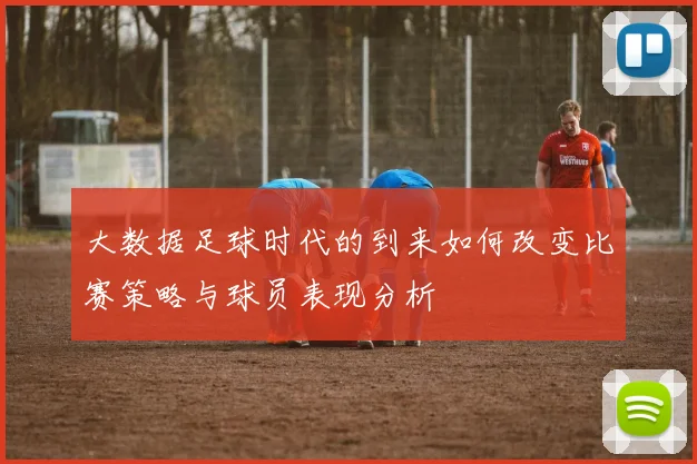 大数据足球时代的到来如何改变比赛策略与球员表现分析