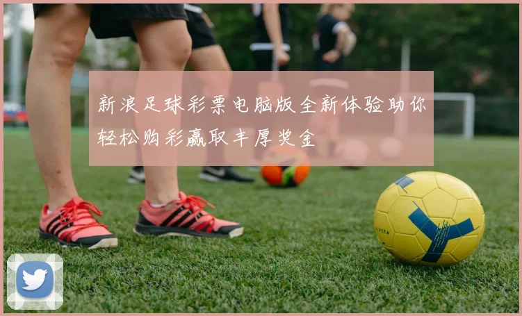 新浪足球彩票电脑版全新体验助你轻松购彩赢取丰厚奖金