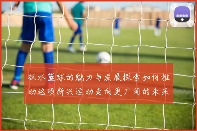 双水篮球的魅力与发展探索如何推动这项新兴运动走向更广阔的未来
