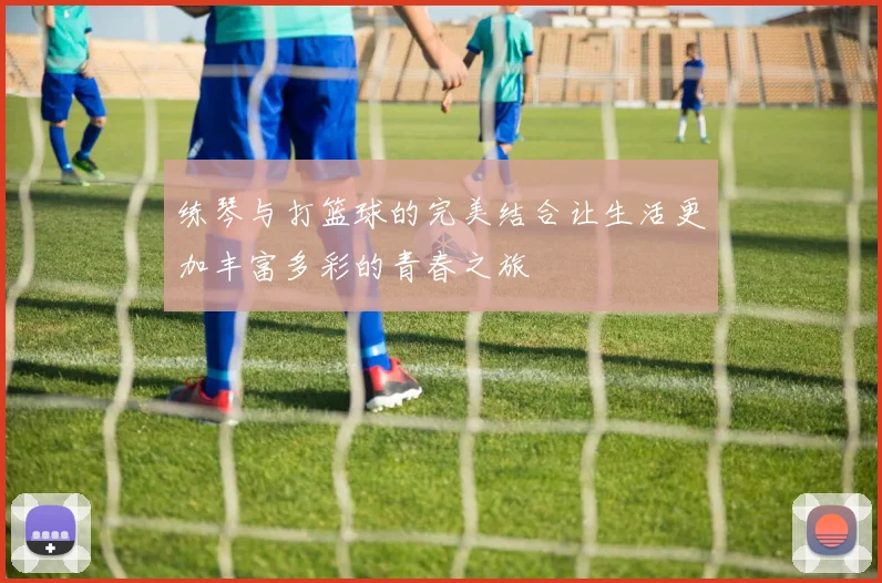 练琴与打篮球的完美结合让生活更加丰富多彩的青春之旅